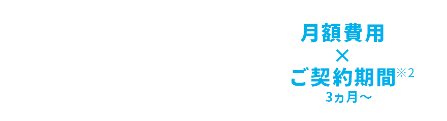 初期費用 + 月額費用×ご契約期間（3ヶ月〜）