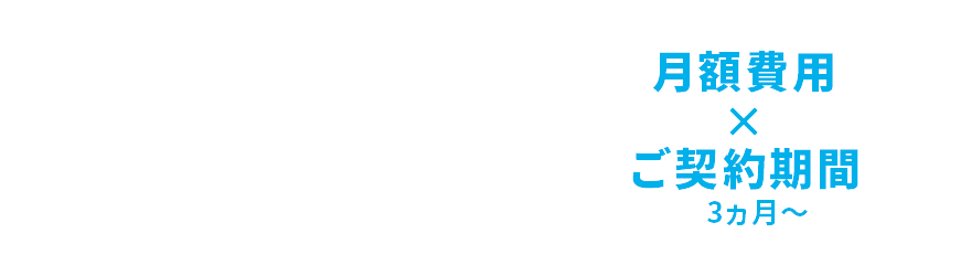 初期費用 + 月額費用×ご契約期間(3ヶ月〜)
