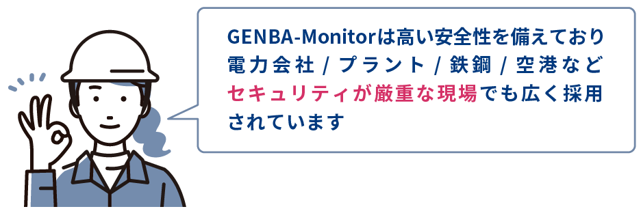 GENBA-Monitorは高い安全性を備えており、電力会社/プラント/鉄鋼/空港などセキュリティが厳重な現場でも広く採用されています