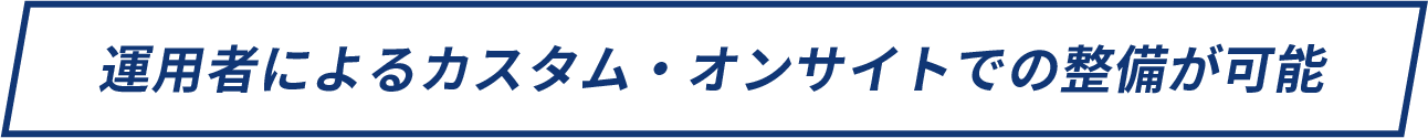 運用者によるカスタム・オンサイトでの整備が可能
