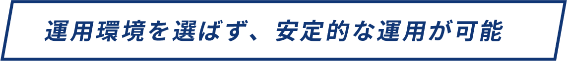 運用環境を選ばず、安定的な運用が可能